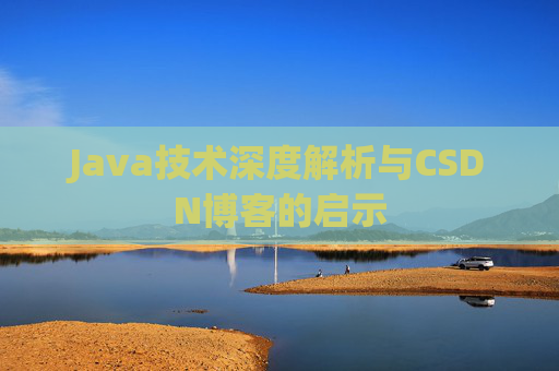 Java技术深度解析与CSDN博客的启示 Java技术深度解析与CSDN博客的启示